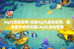 Ag九游会官网-探索Ag九游会官网，游戏爱好者的乐园-Ag九游会官网