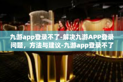 九游app登录不了-解决九游APP登录问题，方法与建议-九游app登录不了