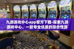 九游游戏中心app官方下载-探索九游游戏中心，一款专业优质的综合性游戏应用官方下载体验-九游游戏中心app官方下载