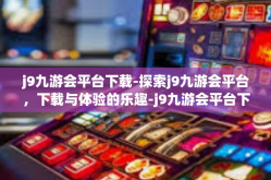 j9九游会平台下载-探索j9九游会平台，下载与体验的乐趣-j9九游会平台下载
