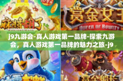 j9九游会-真人游戏第一品牌-探索九游会，真人游戏第一品牌的魅力之旅-j9九游会-真人游戏第一品牌