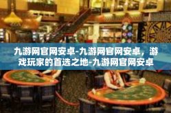 九游网官网安卓-九游网官网安卓，游戏玩家的首选之地-九游网官网安卓