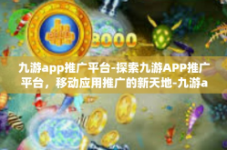 九游app推广平台-探索九游APP推广平台，移动应用推广的新天地-九游app推广平台