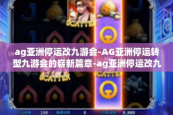 ag亚洲停运改九游会-AG亚洲停运转型九游会的崭新篇章-ag亚洲停运改九游会