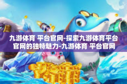 九游体育 平台官网-探索九游体育平台官网的独特魅力-九游体育 平台官网