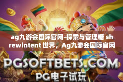 ag九游会国际官网-探索与管理糖 shrewintent 世界，Ag九游会国际官网的新世界之旅-ag九游会国际官网