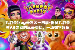 九游会跟ag是怎么一回事-揭秘九游会与AG之间的风云变幻，一场数字娱乐领域的纠葛-九游会跟ag是怎么一回事