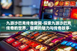九游沙巴克传奇官网-探索九游沙巴克传奇的世界，官网的魅力与传奇故事-九游沙巴克传奇官网