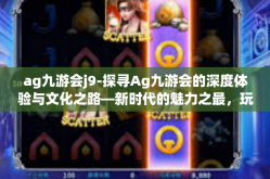 ag九游会j9-探寻Ag九游会的深度体验与文化之路—新时代的魅力之最，玩在其中，重新定义文化与休闲的可能方向-ag九游会j9