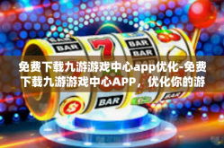 免费下载九游游戏中心app优化-免费下载九游游戏中心APP，优化你的游戏体验-免费下载九游游戏中心app优化