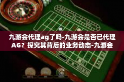 九游会代理ag了吗-九游会是否已代理AG？探究其背后的业务动态-九游会代理ag了吗
