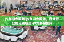 j9九游会国际-j9九游会国际，游戏行业的璀璨明星-j9九游会国际