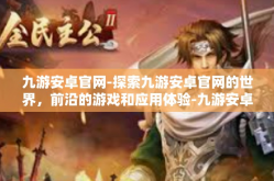 九游安卓官网-探索九游安卓官网的世界，前沿的游戏和应用体验-九游安卓官网