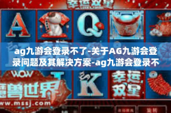 ag九游会登录不了-关于AG九游会登录问题及其解决方案-ag九游会登录不了