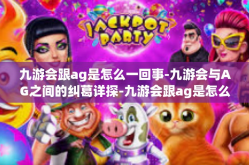 九游会跟ag是怎么一回事-九游会与AG之间的纠葛详探-九游会跟ag是怎么一回事