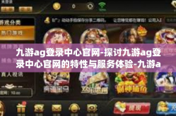 九游ag登录中心官网-探讨九游ag登录中心官网的特性与服务体验-九游ag登录中心官网