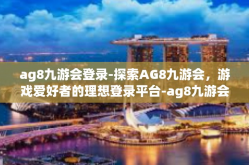ag8九游会登录-探索AG8九游会，游戏爱好者的理想登录平台-ag8九游会登录