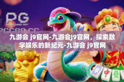 九游会 j9官网-九游会J9官网，探索数字娱乐的新纪元-九游会 j9官网