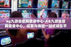 ag九游会官网登录中心-AG九游会官网登录中心，探索与体验一站式娱乐平台-ag九游会官网登录中心