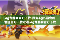 ag九游会官方下载-探究Ag九游会的便捷官方下载之道-ag九游会官方下载
