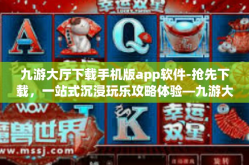 九游大厅下载手机版app软件-抢先下载，一站式沉浸玩乐攻略体验―九游大厅最新版官方移动端版重磅分享揭秘-九游大厅下载手机版app软件
