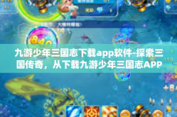 九游少年三国志下载app软件-探索三国传奇，从下载九游少年三国志APP开始-九游少年三国志下载app软件