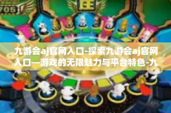 九游会aj官网入口-探索九游会aj官网入口—游戏的无限魅力与平台特色-九游会aj官网入口