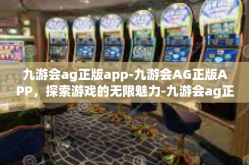 九游会ag正版app-九游会AG正版APP，探索游戏的无限魅力-九游会ag正版app