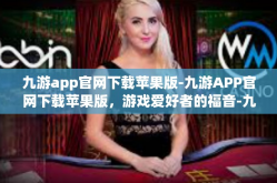 九游app官网下载苹果版-九游APP官网下载苹果版，游戏爱好者的福音-九游app官网下载苹果版