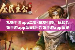 九妖手游app苹果-挚友引领，玩转九妖手游app苹果版-九妖手游app苹果