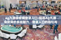 ag九游会官网登录入口-探寻Ag九游会官网的多样魅力，登录入口的指引与体验-ag九游会官网登录入口