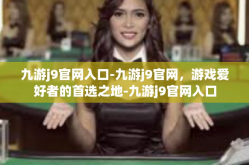 九游j9官网入口-九游j9官网，游戏爱好者的首选之地-九游j9官网入口