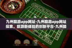 九州酷游app网址-九州酷游app网址探索，旅游新体验的创新平台-九州酷游app网址