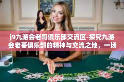 j9九游会老哥俱乐部交流区-探究九游会老哥俱乐部的精神与交流之地，一场独特的游戏文化盛宴-j9九游会老哥俱乐部交流区