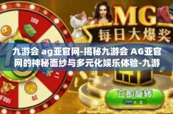九游会 ag亚官网-揭秘九游会 AG亚官网的神秘面纱与多元化娱乐体验-九游会 ag亚官网