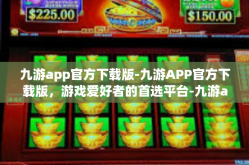 九游app官方下载版-九游APP官方下载版，游戏爱好者的首选平台-九游app官方下载版