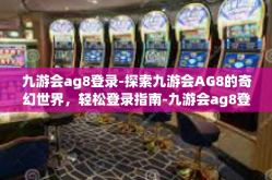 九游会ag8登录-探索九游会AG8的奇幻世界，轻松登录指南-九游会ag8登录