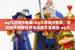 ag九游会j9登录-Ag九游会J9登录，游戏的开放新世界与深度交互体验-ag九游会j9登录