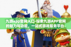 九游app官网入口-探索九游APP官网的魅力与功能，一站式游戏服务平台-九游app官网入口
