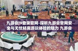 九游会j9登录官网-探析九游会官网安全与无忧畅爽游玩体验的魅力 九游会j9登录官网全新指南-九游会j9登录官网