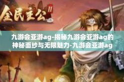 九游会亚游ag-揭秘九游会亚游ag的神秘面纱与无限魅力-九游会亚游ag