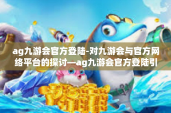 ag九游会官方登陆-对九游会与官方网络平台的探讨—ag九游会官方登陆引领手游新风尚-ag九游会官方登陆