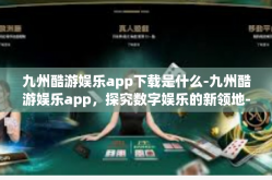 九州酷游娱乐app下载是什么-九州酷游娱乐app，探究数字娱乐的新领地-九州酷游娱乐app下载是什么