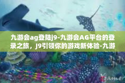 九游会ag登陆j9-九游会AG平台的登录之旅，J9引领你的游戏新体验-九游会ag登陆j9