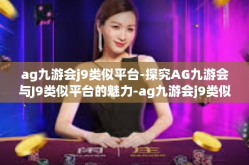 ag九游会j9类似平台-探究AG九游会与J9类似平台的魅力-ag九游会j9类似平台