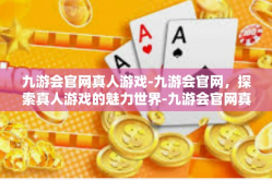 九游会官网真人游戏-九游会官网，探索真人游戏的魅力世界-九游会官网真人游戏