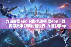 九游彩票app下载-九游彩票app下载，探索数字彩票的新世界-九游彩票app下载