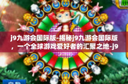 j9九游会国际版-揭秘j9九游会国际版，一个全球游戏爱好者的汇聚之地-j9九游会国际版