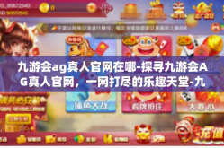 九游会ag真人官网在哪-探寻九游会AG真人官网，一网打尽的乐趣天堂-九游会ag真人官网在哪