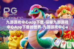 九游游戏中心app下载-探秘九游游戏中心App下载的世界-九游游戏中心app下载